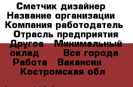 Сметчик-дизайнер › Название организации ­ Компания-работодатель › Отрасль предприятия ­ Другое › Минимальный оклад ­ 1 - Все города Работа » Вакансии   . Костромская обл.